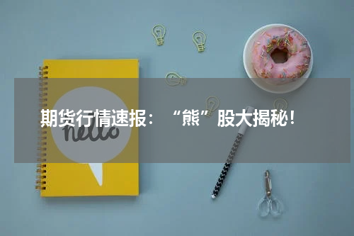  期货行情速报：“熊”股大揭秘！