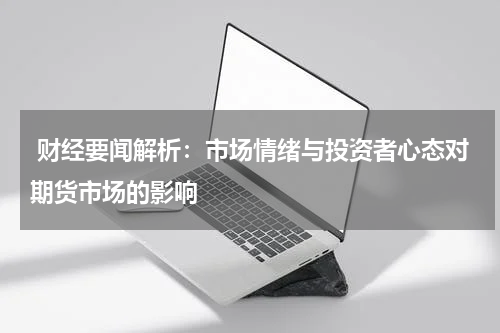  财经要闻解析：市场情绪与投资者心态对期货市场的影响