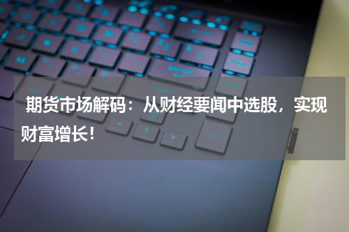  期货市场解码：从财经要闻中选股，实现财富增长！