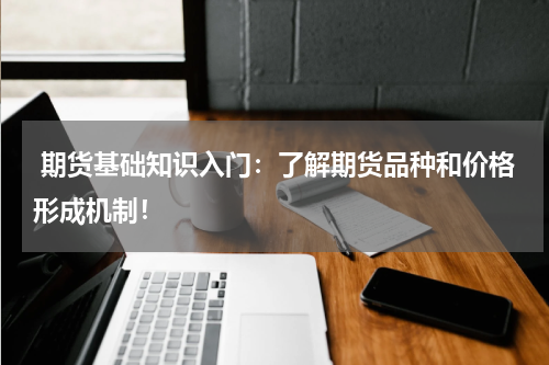  期货基础知识入门：了解期货品种和价格形成机制！