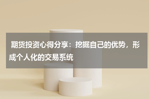  期货投资心得分享：挖掘自己的优势，形成个人化的交易系统