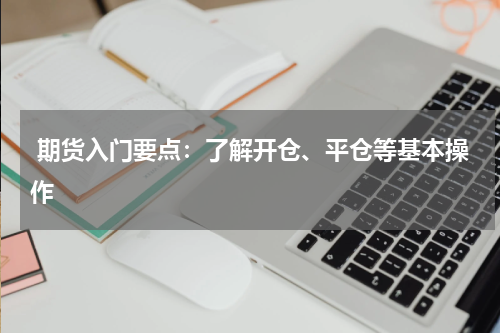  期货入门要点：了解开仓、平仓等基本操作