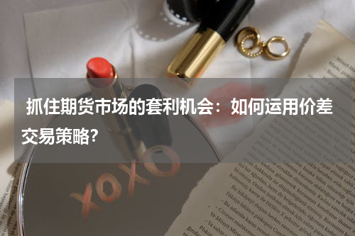  抓住期货市场的套利机会：如何运用价差交易策略？