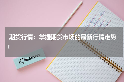  期货行情：掌握期货市场的最新行情走势！