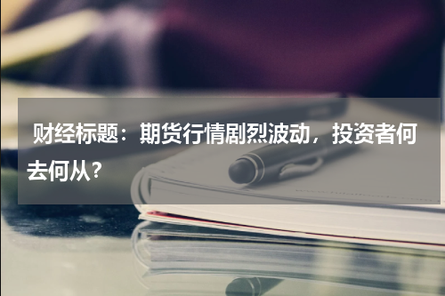  财经标题：期货行情剧烈波动，投资者何去何从？