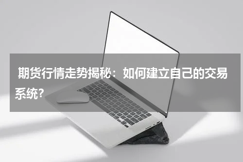 期货行情走势揭秘：如何建立自己的交易系统？