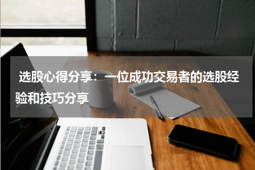  选股心得分享：一位成功交易者的选股经验和技巧分享