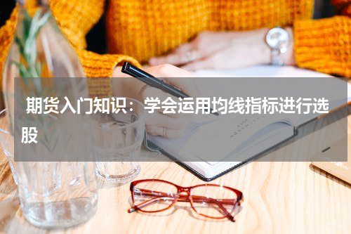  期货入门知识：学会运用均线指标进行选股