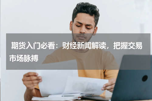 期货入门必看：财经新闻解读，把握交易市场脉搏