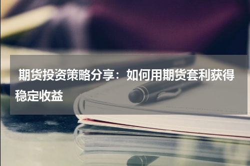  期货投资策略分享：如何用期货套利获得稳定收益