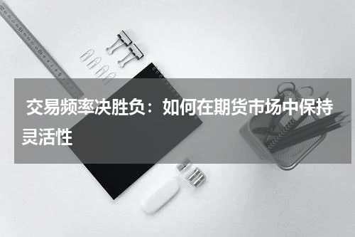  交易频率决胜负：如何在期货市场中保持灵活性