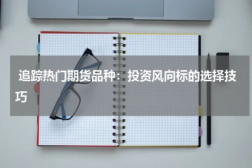  追踪热门期货品种：投资风向标的选择技巧