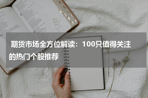  期货市场全方位解读：100只值得关注的热门个股推荐