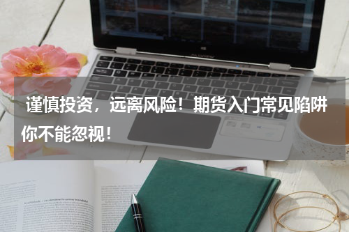  谨慎投资，远离风险！期货入门常见陷阱你不能忽视！
