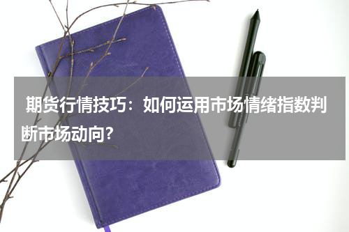  期货行情技巧：如何运用市场情绪指数判断市场动向？