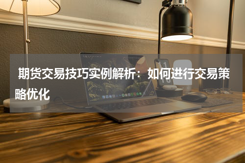  期货交易技巧实例解析：如何进行交易策略优化