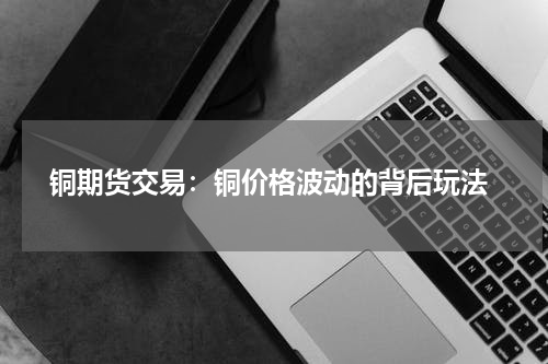  铜期货交易：铜价格波动的背后玩法