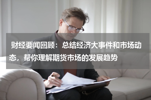 财经要闻回顾：总结经济大事件和市场动态，帮你理解期货市场的发展趋势