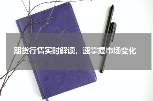  期货行情实时解读，速掌握市场变化