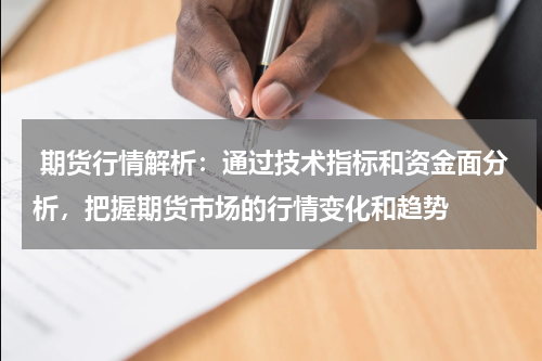  期货行情解析：通过技术指标和资金面分析，把握期货市场的行情变化和趋势