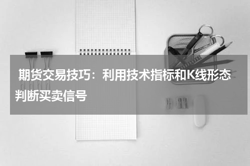  期货交易技巧：利用技术指标和K线形态判断买卖信号