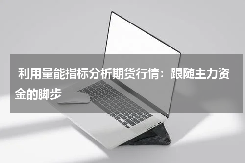  利用量能指标分析期货行情：跟随主力资金的脚步