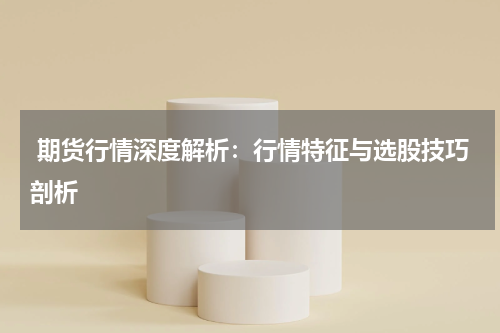  期货行情深度解析：行情特征与选股技巧剖析