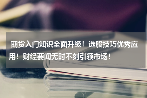  期货入门知识全面升级！选股技巧优秀应用！财经要闻无时不刻引领市场！