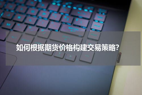  如何根据期货价格构建交易策略？