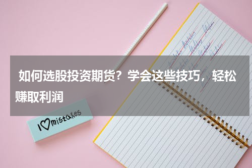  如何选股投资期货？学会这些技巧，轻松赚取利润
