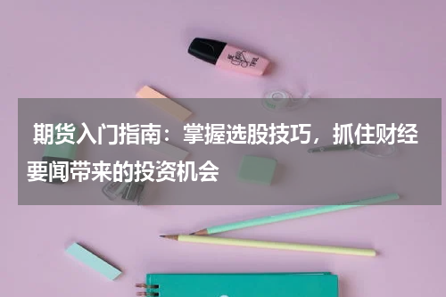  期货入门指南：掌握选股技巧，抓住财经要闻带来的投资机会