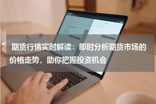  期货行情实时解读：即时分析期货市场的价格走势，助你把握投资机会
