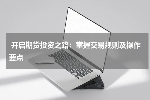  开启期货投资之路：掌握交易规则及操作要点