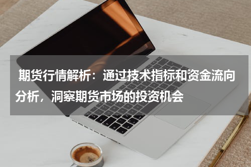  期货行情解析：通过技术指标和资金流向分析，洞察期货市场的投资机会