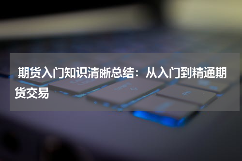  期货入门知识清晰总结：从入门到精通期货交易