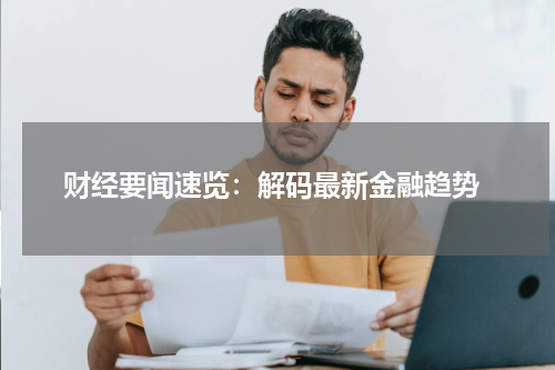  财经要闻速览：解码最新金融趋势