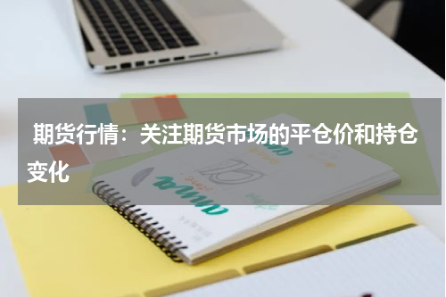  期货行情：关注期货市场的平仓价和持仓变化