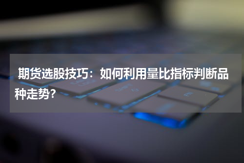  期货选股技巧：如何利用量比指标判断品种走势？