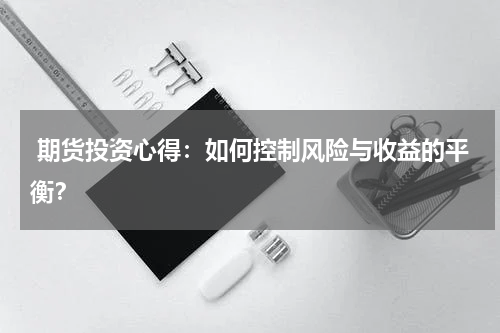  期货投资心得：如何控制风险与收益的平衡？