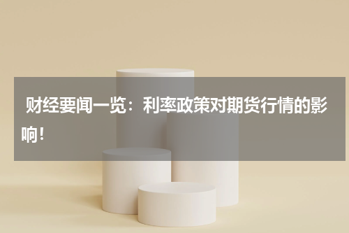  财经要闻一览：利率政策对期货行情的影响！