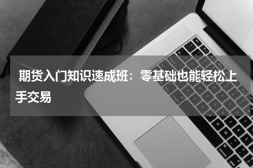  期货入门知识速成班：零基础也能轻松上手交易