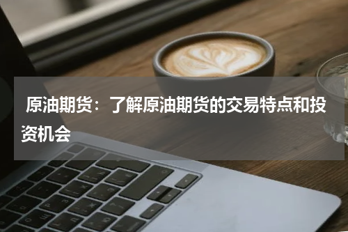  原油期货：了解原油期货的交易特点和投资机会