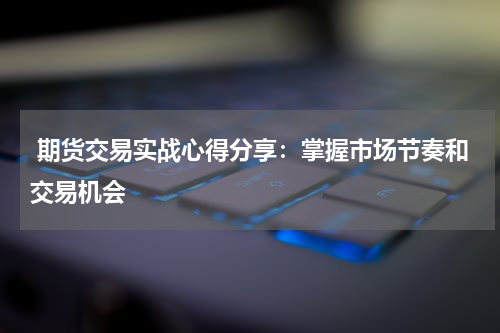  期货交易实战心得分享：掌握市场节奏和交易机会
