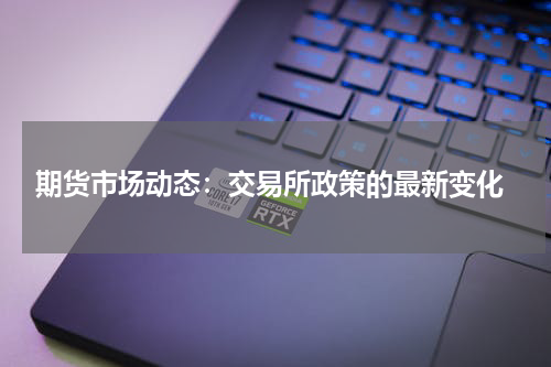  期货市场动态：交易所政策的最新变化