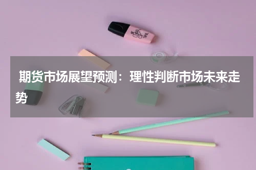  期货市场展望预测：理性判断市场未来走势