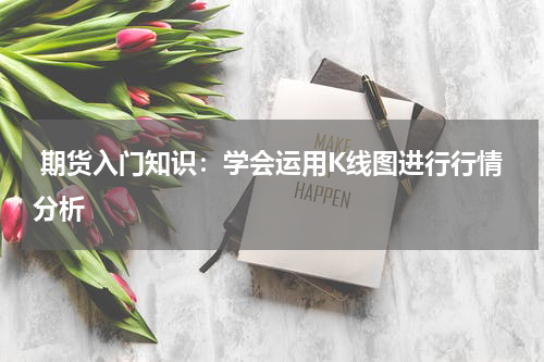  期货入门知识：学会运用K线图进行行情分析