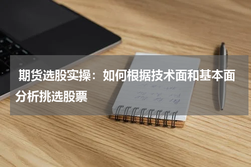  期货选股实操：如何根据技术面和基本面分析挑选股票