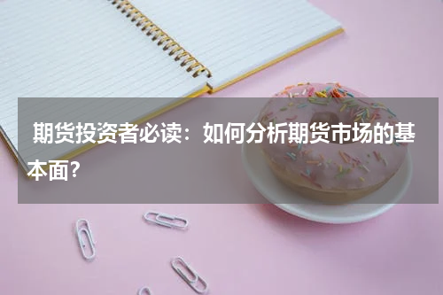  期货投资者必读：如何分析期货市场的基本面？