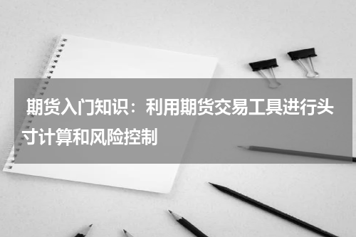  期货入门知识：利用期货交易工具进行头寸计算和风险控制
