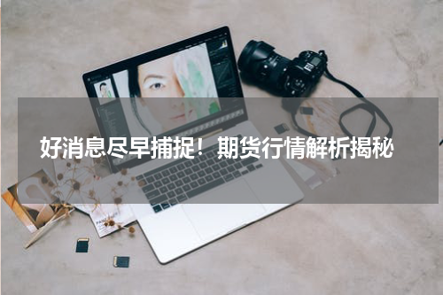 好消息尽早捕捉！期货行情解析揭秘